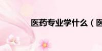 醫藥專業學什么(醫藥專業)