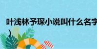 葉淺林予琛小說叫什么名字(葉淺林予琛小說)