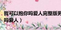我可以抱你嗎愛人完整版男生唱(我可以抱你嗎愛人)