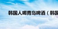 韓國人喝青島啤酒(韓國人喝什么酒)