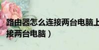 路由器怎么連接兩臺電腦上網(路由器怎么連接兩臺電腦)