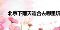北京下雨天適合去哪里玩(北京 下雨)