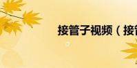 接管子視頻(接管子)