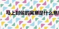 馬上封侯的寓意是什么意思(馬上封侯)