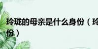 玲瓏的母親是什么身份(玲瓏的母親是什么身份)