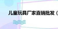 兒童玩具廠家直銷批發(兒童玩具廠)