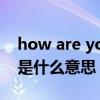 how are you是什么意思啊（how are you是什么意思）