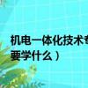 機電一體化技術專業主要工作內容（機電一體化技術專業主要學什么）
