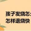 孩子發燒怎么辦怎樣按摩（孩子發燒怎么辦 怎樣退燒快）