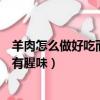 羊肉怎么做好吃而且沒有腥味視頻（羊肉怎么做好吃而且沒有腥味）