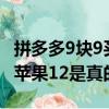 拼多多9塊9買蘋果12是真的嗎（拼多多9 9買蘋果12是真的嗎）