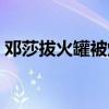 鄧莎拔火罐被燒傷新聞（鄧莎拔火罐被燒傷）