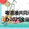粵港澳共同承辦2025全運會（粵港澳共同承辦2025全運會）