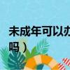 未成年可以辦銀行卡么（未成年可以辦銀行卡嗎）
