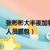 張彬彬大半夜加餐被工作人員抓（張彬彬大半夜加餐被工作人員抓包）
