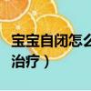寶寶自閉怎么治療（孩子自閉用什么方法可以治療）