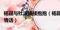 楊穎與杜淳摟摟抱抱(楊穎與杜淳摟摟抱抱飆情話)