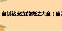自制豬皮凍的做法大全(自制豬皮凍的做法)