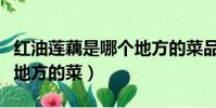 紅油蓮藕是哪個地方的菜品(紅油蓮藕是哪個地方的菜)