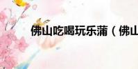 佛山吃喝玩樂蒲(佛山吃喝玩樂)