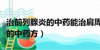 治前列腺炎的中藥能治肩周炎嗎(治前列腺炎的中藥方)