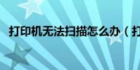打印機無法掃描怎么辦(打印機無法掃描)