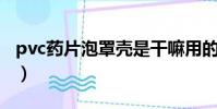 pvc藥片泡罩殼是干嘛用的(PVC藥片泡罩殼)