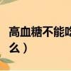 高血糖不能吃什么能吃什么（高血糖不能吃什么）