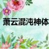 蕭云混沌神體小說921（蕭云混沌神體小說）