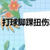 打球腳踝扭傷怎么辦（打球腳踝扭傷怎么辦）