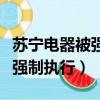 蘇寧電器被強制執行有什么后果（蘇寧電器被強制執行）
