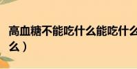 高血糖不能吃什么能吃什么(高血糖不能吃什么)