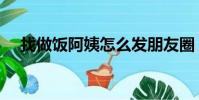找做飯阿姨怎么發朋友圈(找做飯阿姨)