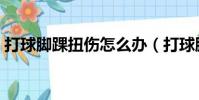 打球腳踝扭傷怎么辦(打球腳踝扭傷怎么辦)