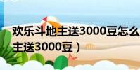 歡樂斗地主送3000豆怎么不送了(歡樂斗地主送3000豆)