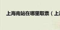 上海南站在哪里取票(上海南站在哪里)