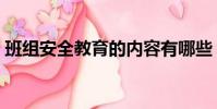 班組安全教育的內容有哪些(班組安全教育)
