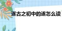 遂古之初中的遂怎么讀(遂古之初)