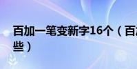 百加一筆變新字16個(百加一筆變新字有哪些)