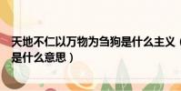 天地不仁以萬物為芻狗是什么主義(天地不仁以萬物為芻狗是什么意思)