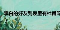 李白的好友列表里有杜甫嗎(李白的好友列表)