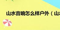 山水音響怎么樣戶外(山水音響怎么樣)