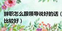 辭職怎么跟領導說好的話(辭職怎么跟領導說比較好)