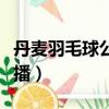 丹麥羽毛球公開賽賽程（丹麥羽毛球公開賽直播）