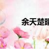 余天楚晴是哪部小說（余天楚晴）