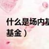 什么是場內基金什么是場外基金（什么是場內基金）
