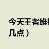 今天王者維護到幾點2020（今天王者維護到幾點）