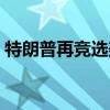 特朗普再競選美國總統（特朗普再競選總統）