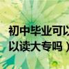 初中畢業可以讀大專嗎要讀幾年（初中畢業可以讀大專嗎）