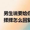 男生說要給你揉揉怎么回復他（男生說要給你揉揉怎么回復）
